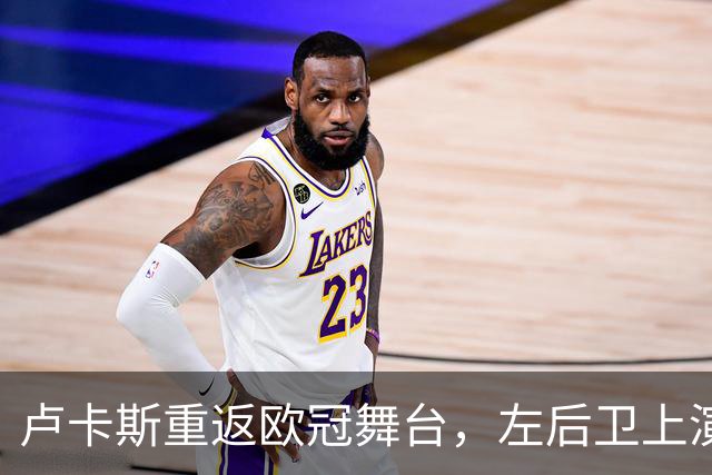 卢卡斯重返欧冠舞台，左后卫上演巴萨“复仇战”！